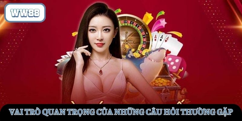 Vai trò đặc biệt quan trọng của những câu hỏi thường gặp gửi về WW88